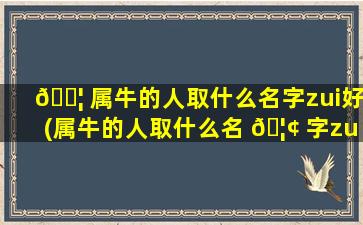 🐦 属牛的人取什么名字zui
好(属牛的人取什么名 🦢 字zui
好2009年)